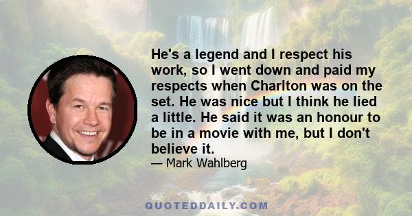 He's a legend and I respect his work, so I went down and paid my respects when Charlton was on the set. He was nice but I think he lied a little. He said it was an honour to be in a movie with me, but I don't believe it.