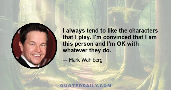 I always tend to like the characters that I play. I'm convinced that I am this person and I'm OK with whatever they do.