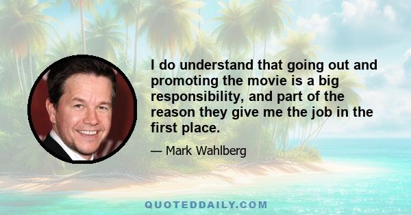 I do understand that going out and promoting the movie is a big responsibility, and part of the reason they give me the job in the first place.