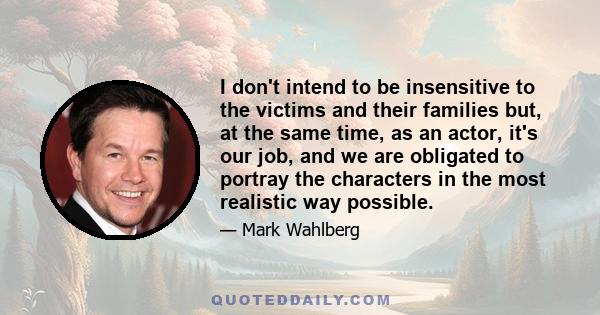 I don't intend to be insensitive to the victims and their families but, at the same time, as an actor, it's our job, and we are obligated to portray the characters in the most realistic way possible.