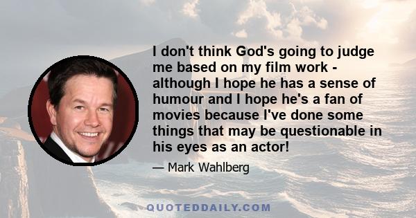 I don't think God's going to judge me based on my film work - although I hope he has a sense of humour and I hope he's a fan of movies because I've done some things that may be questionable in his eyes as an actor!