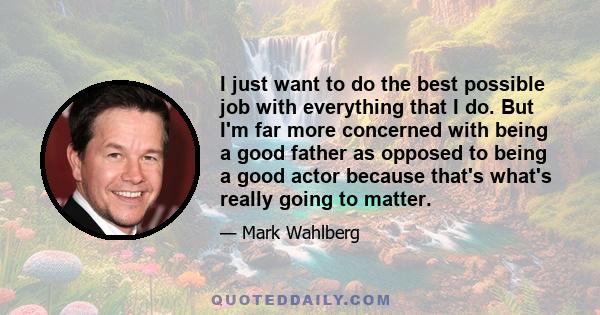 I just want to do the best possible job with everything that I do. But I'm far more concerned with being a good father as opposed to being a good actor because that's what's really going to matter.