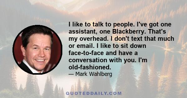 I like to talk to people. I've got one assistant, one Blackberry. That's my overhead. I don't text that much or email. I like to sit down face-to-face and have a conversation with you. I'm old-fashioned.