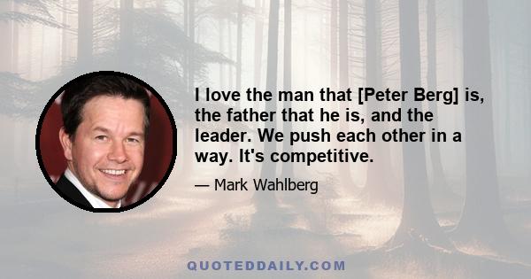 I love the man that [Peter Berg] is, the father that he is, and the leader. We push each other in a way. It's competitive.