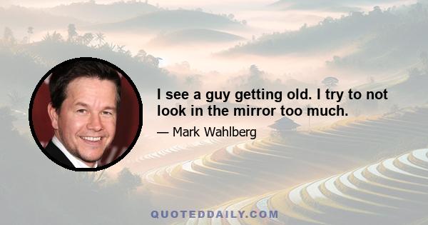 I see a guy getting old. I try to not look in the mirror too much.