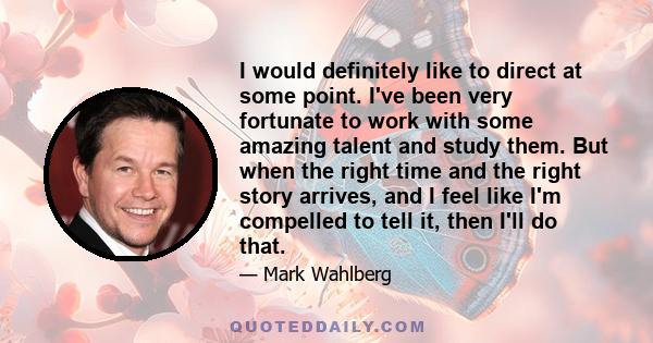 I would definitely like to direct at some point. I've been very fortunate to work with some amazing talent and study them. But when the right time and the right story arrives, and I feel like I'm compelled to tell it,