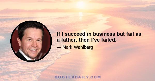 If I succeed in business but fail as a father, then I've failed.