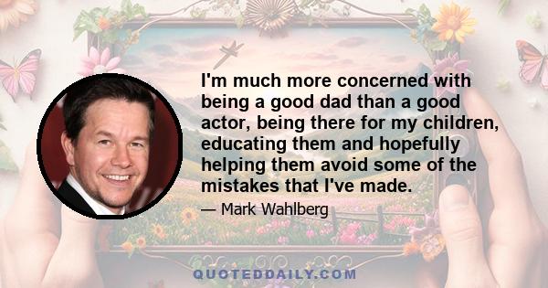 I'm much more concerned with being a good dad than a good actor, being there for my children, educating them and hopefully helping them avoid some of the mistakes that I've made.