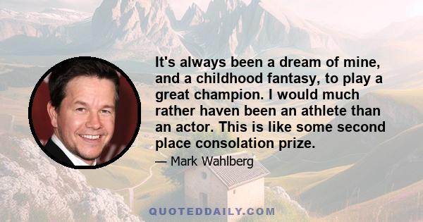 It's always been a dream of mine, and a childhood fantasy, to play a great champion. I would much rather haven been an athlete than an actor. This is like some second place consolation prize.