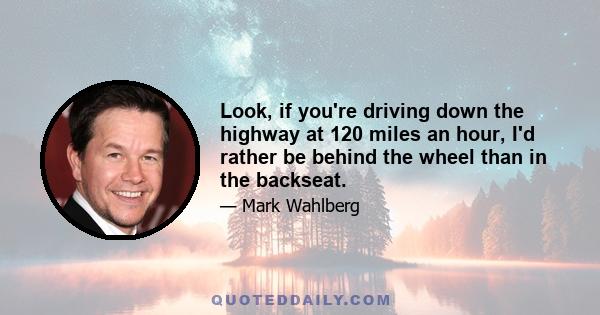 Look, if you're driving down the highway at 120 miles an hour, I'd rather be behind the wheel than in the backseat.