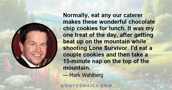 Normally, eat any our caterer makes these wonderful chocolate chip cookies for lunch. It was my one treat of the day, after getting beat up on the mountain while shooting Lone Survivor. I'd eat a couple cookies and then 