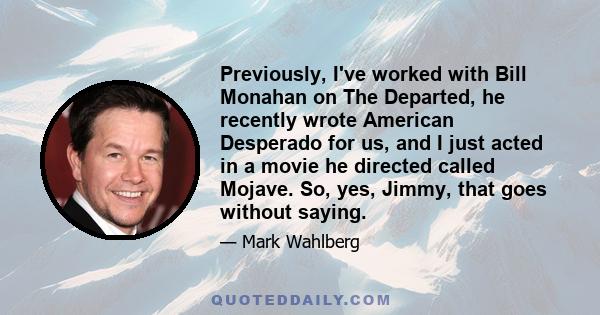 Previously, I've worked with Bill Monahan on The Departed, he recently wrote American Desperado for us, and I just acted in a movie he directed called Mojave. So, yes, Jimmy, that goes without saying.