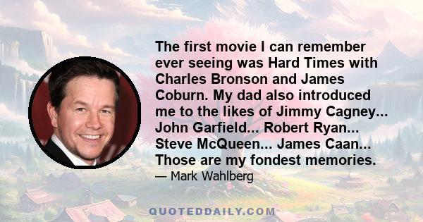 The first movie I can remember ever seeing was Hard Times with Charles Bronson and James Coburn. My dad also introduced me to the likes of Jimmy Cagney... John Garfield... Robert Ryan... Steve McQueen... James Caan...