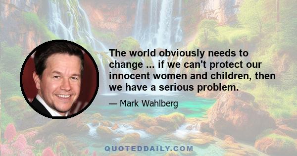 The world obviously needs to change ... if we can't protect our innocent women and children, then we have a serious problem.