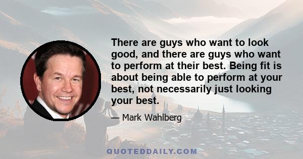 There are guys who want to look good, and there are guys who want to perform at their best. Being fit is about being able to perform at your best, not necessarily just looking your best.