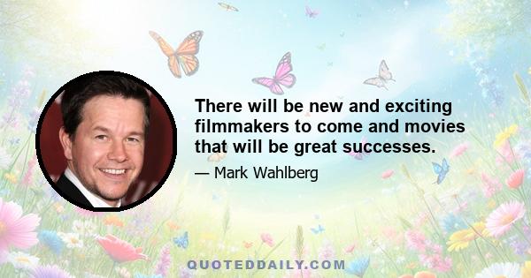 There will be new and exciting filmmakers to come and movies that will be great successes.