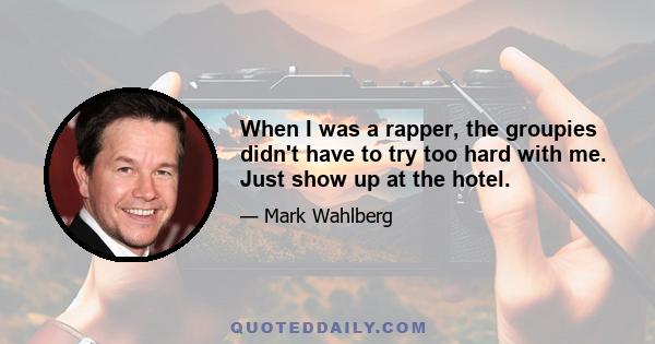 When I was a rapper, the groupies didn't have to try too hard with me. Just show up at the hotel.