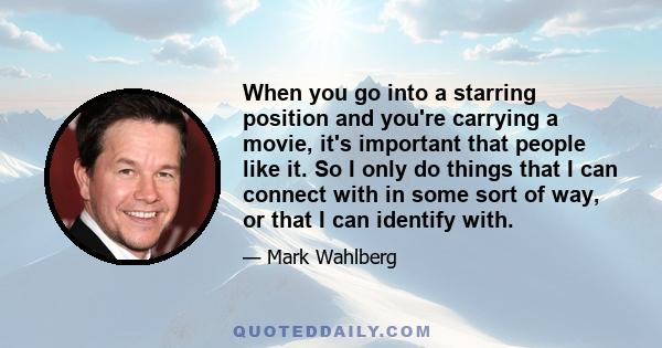 When you go into a starring position and you're carrying a movie, it's important that people like it. So I only do things that I can connect with in some sort of way, or that I can identify with.