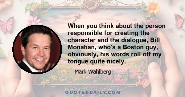 When you think about the person responsible for creating the character and the dialogue, Bill Monahan, who's a Boston guy, obviously, his words roll off my tongue quite nicely.