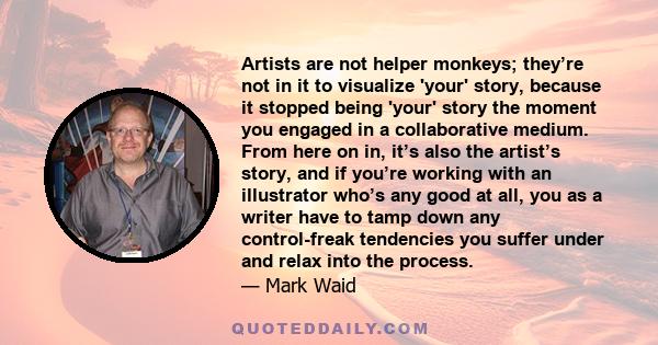 Artists are not helper monkeys; they’re not in it to visualize 'your' story, because it stopped being 'your' story the moment you engaged in a collaborative medium. From here on in, it’s also the artist’s story, and if