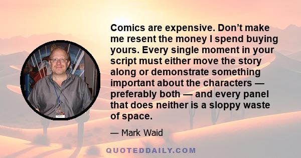 Comics are expensive. Don’t make me resent the money I spend buying yours. Every single moment in your script must either move the story along or demonstrate something important about the characters — preferably both —