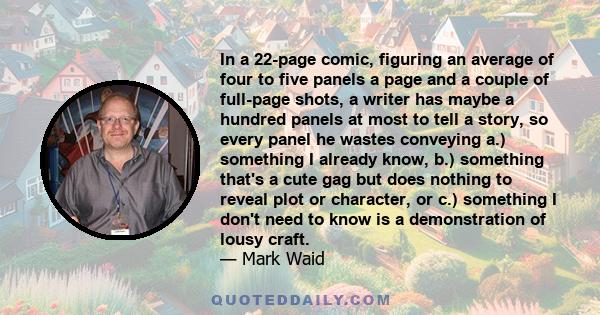 In a 22-page comic, figuring an average of four to five panels a page and a couple of full-page shots, a writer has maybe a hundred panels at most to tell a story, so every panel he wastes conveying a.) something I