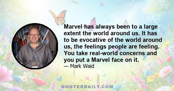 Marvel has always been to a large extent the world around us. It has to be evocative of the world around us, the feelings people are feeling. You take real-world concerns and you put a Marvel face on it.