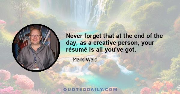 Never forget that at the end of the day, as a creative person, your résumé is all you've got.