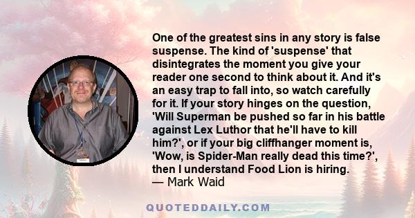 One of the greatest sins in any story is false suspense. The kind of 'suspense' that disintegrates the moment you give your reader one second to think about it. And it's an easy trap to fall into, so watch carefully for 