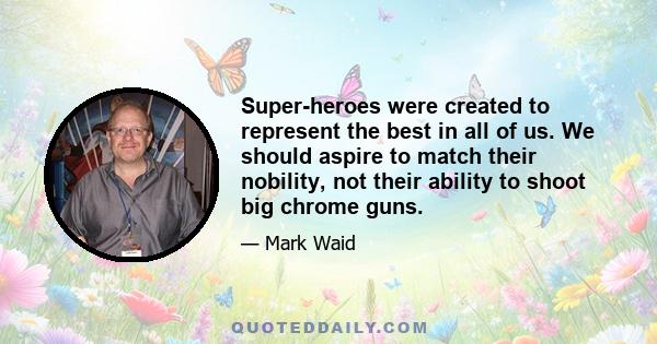 Super-heroes were created to represent the best in all of us. We should aspire to match their nobility, not their ability to shoot big chrome guns.