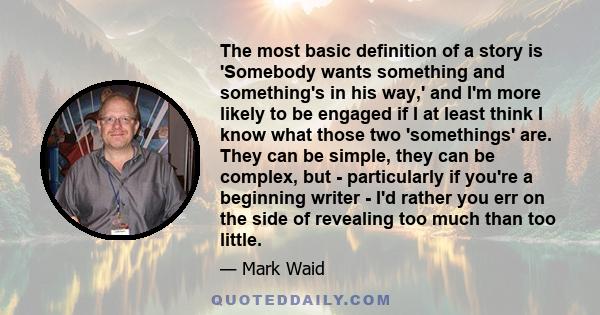 The most basic definition of a story is 'Somebody wants something and something's in his way,' and I'm more likely to be engaged if I at least think I know what those two 'somethings' are. They can be simple, they can