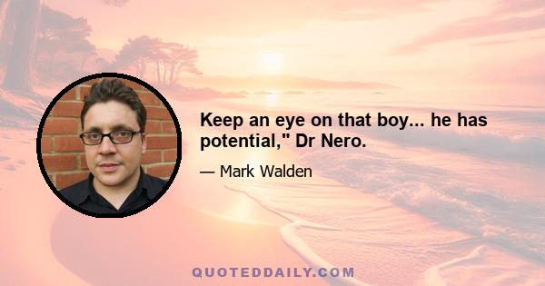 Keep an eye on that boy... he has potential, Dr Nero.