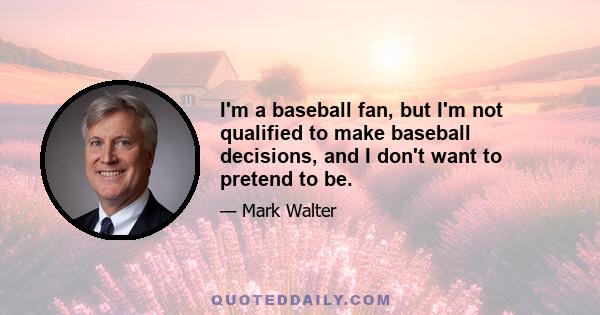 I'm a baseball fan, but I'm not qualified to make baseball decisions, and I don't want to pretend to be.