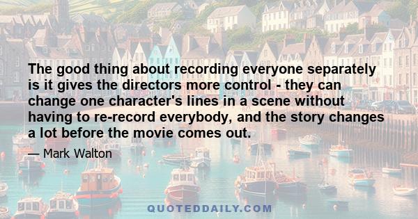 The good thing about recording everyone separately is it gives the directors more control - they can change one character's lines in a scene without having to re-record everybody, and the story changes a lot before the