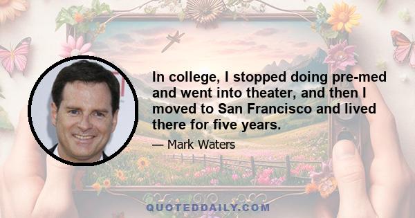 In college, I stopped doing pre-med and went into theater, and then I moved to San Francisco and lived there for five years.