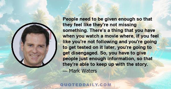 People need to be given enough so that they feel like they're not missing something. There's a thing that you have when you watch a movie where, if you feel like you're not following and you're going to get tested on it 