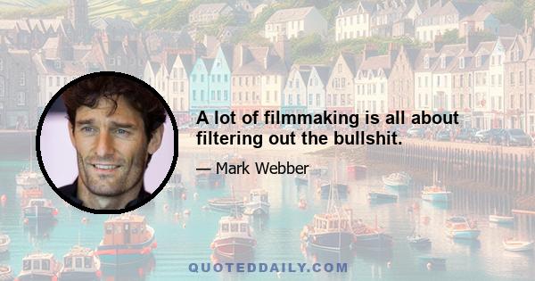 A lot of filmmaking is all about filtering out the bullshit.