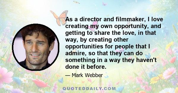 As a director and filmmaker, I love creating my own opportunity, and getting to share the love, in that way, by creating other opportunities for people that I admire, so that they can do something in a way they haven't