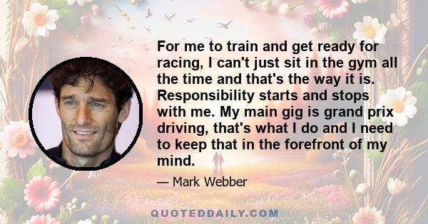 For me to train and get ready for racing, I can't just sit in the gym all the time and that's the way it is. Responsibility starts and stops with me. My main gig is grand prix driving, that's what I do and I need to