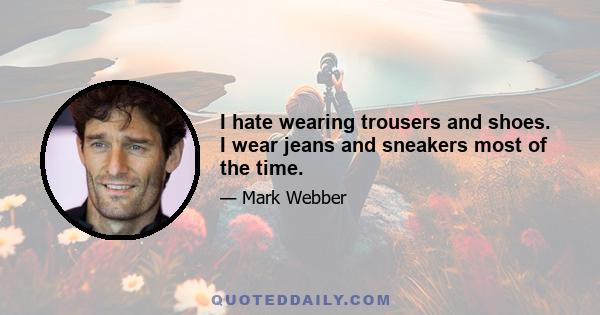 I hate wearing trousers and shoes. I wear jeans and sneakers most of the time.