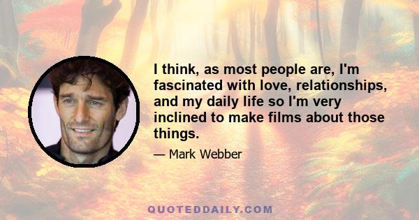 I think, as most people are, I'm fascinated with love, relationships, and my daily life so I'm very inclined to make films about those things.