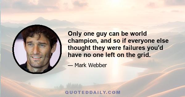 Only one guy can be world champion, and so if everyone else thought they were failures you'd have no one left on the grid.