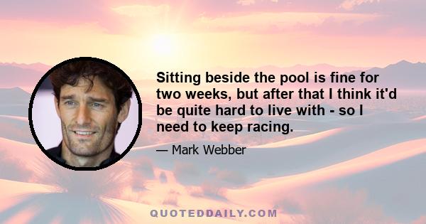 Sitting beside the pool is fine for two weeks, but after that I think it'd be quite hard to live with - so I need to keep racing.