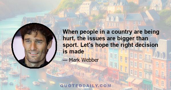 When people in a country are being hurt, the issues are bigger than sport. Let's hope the right decision is made