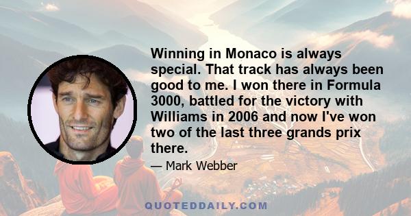 Winning in Monaco is always special. That track has always been good to me. I won there in Formula 3000, battled for the victory with Williams in 2006 and now I've won two of the last three grands prix there.