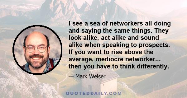 I see a sea of networkers all doing and saying the same things. They look alike, act alike and sound alike when speaking to prospects. If you want to rise above the average, mediocre networker... then you have to think