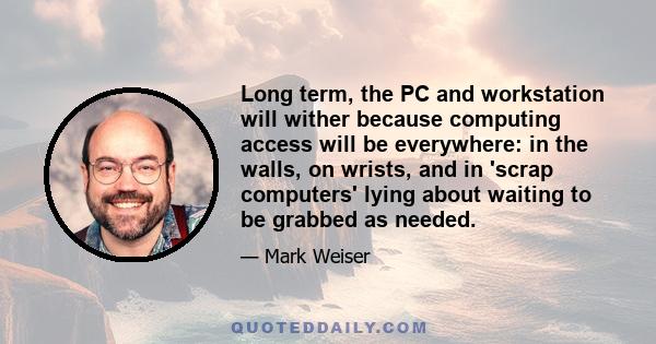 Long term, the PC and workstation will wither because computing access will be everywhere: in the walls, on wrists, and in 'scrap computers' lying about waiting to be grabbed as needed.