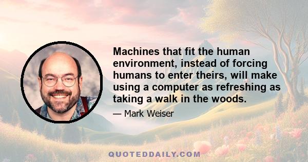 Machines that fit the human environment, instead of forcing humans to enter theirs, will make using a computer as refreshing as taking a walk in the woods.