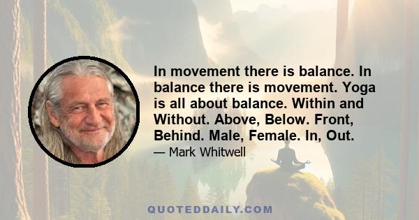 In movement there is balance. In balance there is movement. Yoga is all about balance. Within and Without. Above, Below. Front, Behind. Male, Female. In, Out.