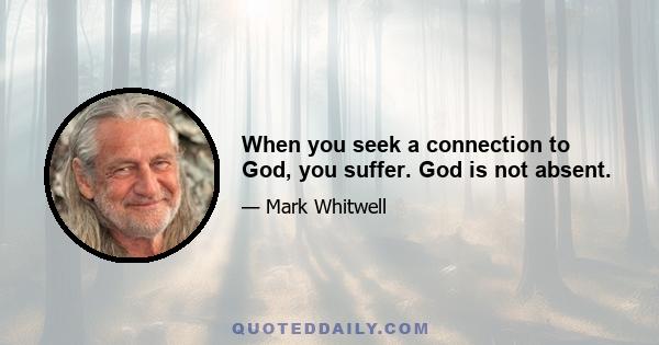 When you seek a connection to God, you suffer. God is not absent.